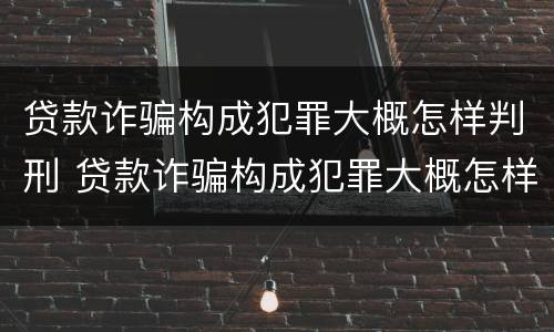 贷款诈骗构成犯罪大概怎样判刑 贷款诈骗构成犯罪大概怎样判刑的