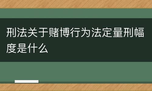 刑法关于赌博行为法定量刑幅度是什么