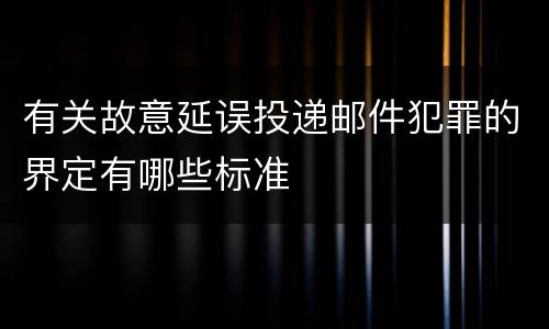 有关故意延误投递邮件犯罪的界定有哪些标准