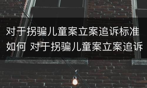 对于拐骗儿童案立案追诉标准如何 对于拐骗儿童案立案追诉标准如何写