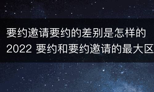 要约邀请要约的差别是怎样的2022 要约和要约邀请的最大区别