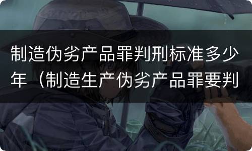 制造伪劣产品罪判刑标准多少年（制造生产伪劣产品罪要判多少年）