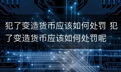 犯了变造货币应该如何处罚 犯了变造货币应该如何处罚呢