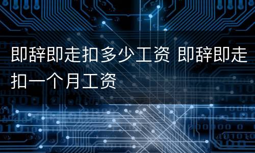 即辞即走扣多少工资 即辞即走扣一个月工资