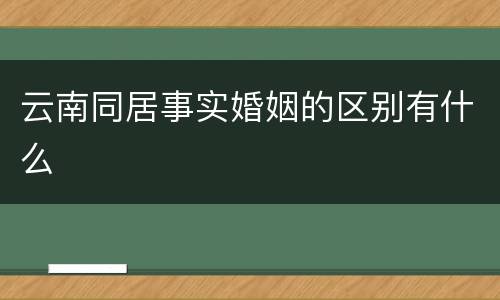 云南同居事实婚姻的区别有什么