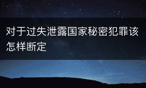 对于过失泄露国家秘密犯罪该怎样断定