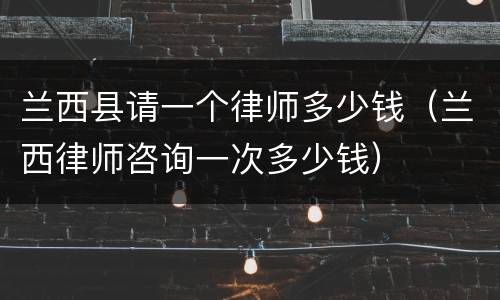 兰西县请一个律师多少钱（兰西律师咨询一次多少钱）