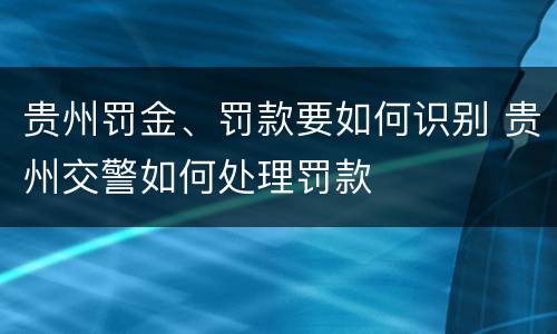 贵州罚金、罚款要如何识别 贵州交警如何处理罚款