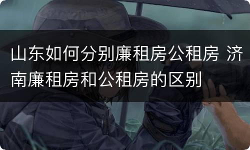 山东如何分别廉租房公租房 济南廉租房和公租房的区别