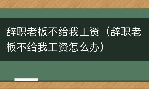 辞职老板不给我工资（辞职老板不给我工资怎么办）