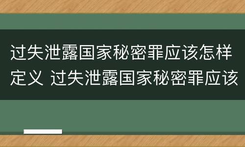 过失泄露国家秘密罪应该怎样定义 过失泄露国家秘密罪应该怎样定义犯罪