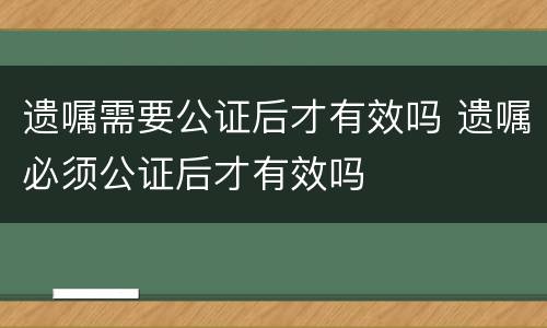 遗嘱需要公证后才有效吗 遗嘱必须公证后才有效吗