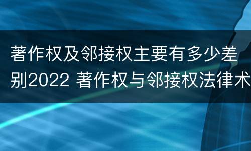 著作权及邻接权主要有多少差别2022 著作权与邻接权法律术语汇编