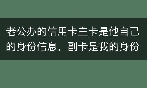 老公办的信用卡主卡是他自己的身份信息，副卡是我的身份信息，是否对我有影响