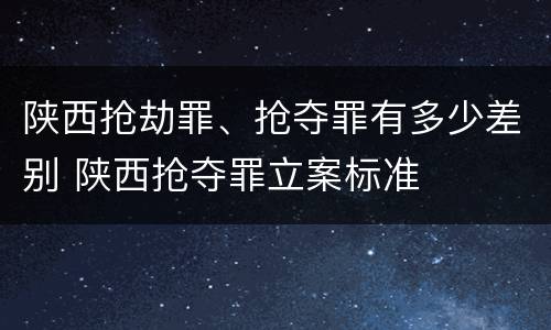 陕西抢劫罪、抢夺罪有多少差别 陕西抢夺罪立案标准
