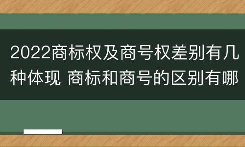 2022商标权及商号权差别有几种体现 商标和商号的区别有哪些?