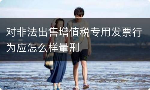 对非法出售增值税专用发票行为应怎么样量刑