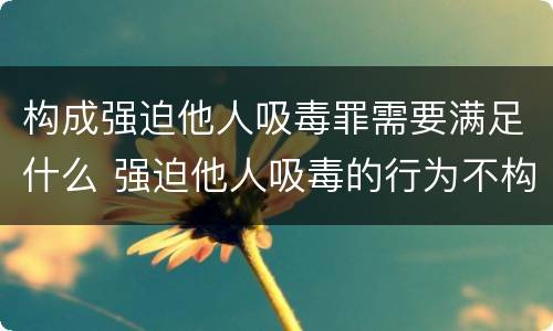 构成强迫他人吸毒罪需要满足什么 强迫他人吸毒的行为不构成犯罪