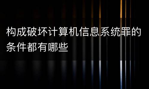 构成破坏计算机信息系统罪的条件都有哪些