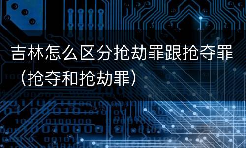 吉林怎么区分抢劫罪跟抢夺罪（抢夺和抢劫罪）