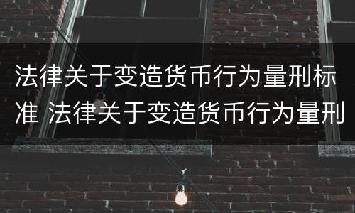 法律关于变造货币行为量刑标准 法律关于变造货币行为量刑标准的规定