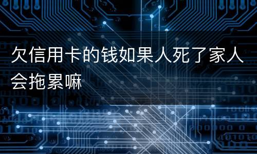 欠信用卡的钱如果人死了家人会拖累嘛