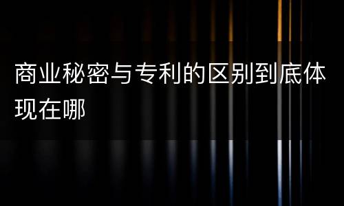 商业秘密与专利的区别到底体现在哪