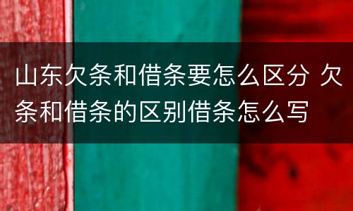 山东欠条和借条要怎么区分 欠条和借条的区别借条怎么写