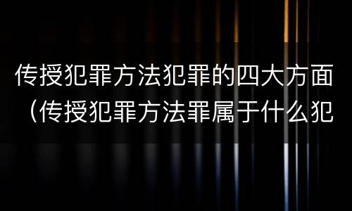 传授犯罪方法犯罪的四大方面（传授犯罪方法罪属于什么犯罪类型）