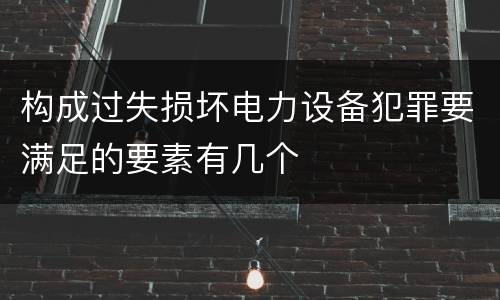 构成过失损坏电力设备犯罪要满足的要素有几个