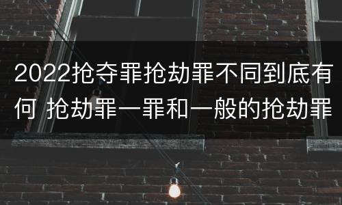 2022抢夺罪抢劫罪不同到底有何 抢劫罪一罪和一般的抢劫罪