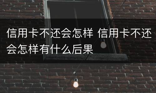信用卡不还会怎样 信用卡不还会怎样有什么后果