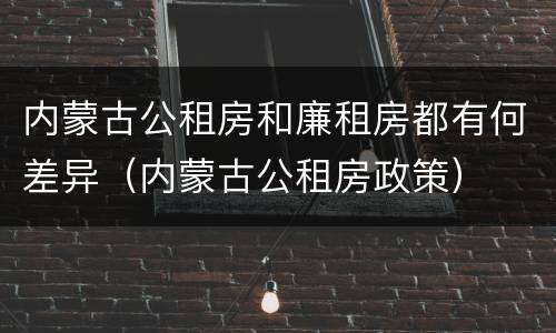 内蒙古公租房和廉租房都有何差异（内蒙古公租房政策）