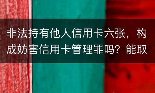 非法持有他人信用卡六张，构成妨害信用卡管理罪吗？能取保吗