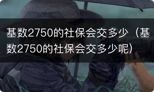 基数2750的社保会交多少（基数2750的社保会交多少呢）