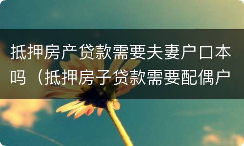 抵押房产贷款需要夫妻户口本吗（抵押房子贷款需要配偶户口本吗）