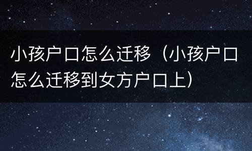 小孩户口怎么迁移（小孩户口怎么迁移到女方户口上）