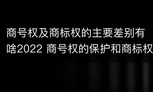 商号权及商标权的主要差别有啥2022 商号权的保护和商标权的保护一样是全国性范围的