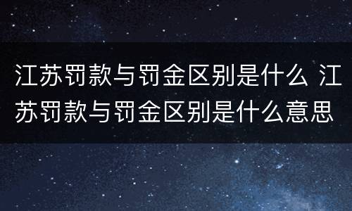 江苏罚款与罚金区别是什么 江苏罚款与罚金区别是什么意思