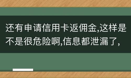 还有申请信用卡返佣金,这样是不是很危险啊,信息都泄漏了,以后不会有外债找我还吧