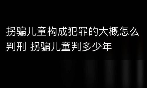 拐骗儿童构成犯罪的大概怎么判刑 拐骗儿童判多少年