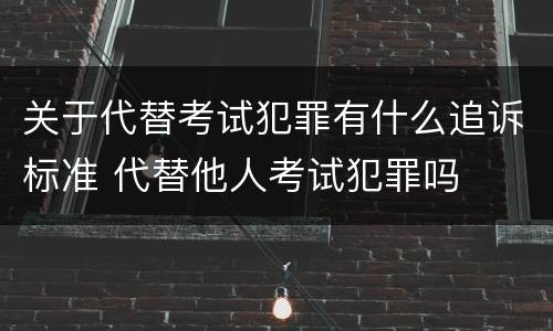 关于代替考试犯罪有什么追诉标准 代替他人考试犯罪吗