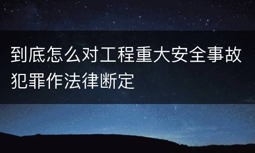 到底怎么对工程重大安全事故犯罪作法律断定