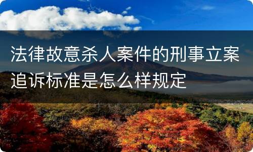 法律故意杀人案件的刑事立案追诉标准是怎么样规定