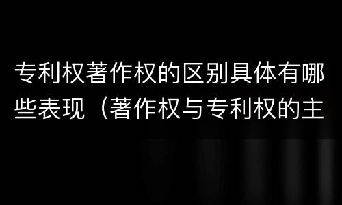 专利权著作权的区别具体有哪些表现（著作权与专利权的主要区别是什么）