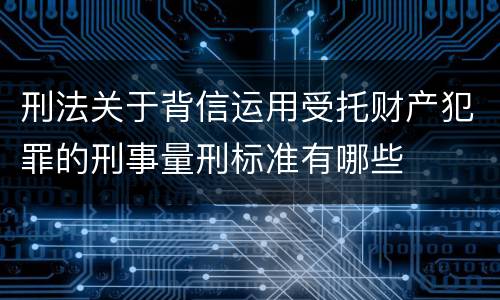 刑法关于背信运用受托财产犯罪的刑事量刑标准有哪些