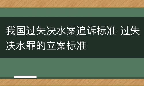 我国过失决水案追诉标准 过失决水罪的立案标准