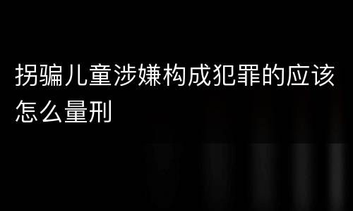 拐骗儿童涉嫌构成犯罪的应该怎么量刑