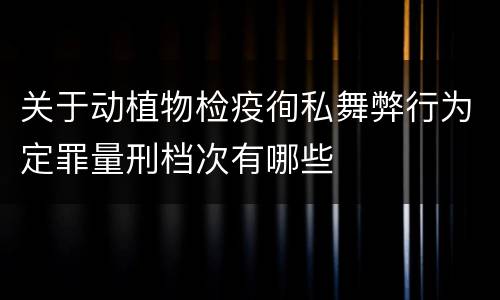 关于动植物检疫徇私舞弊行为定罪量刑档次有哪些