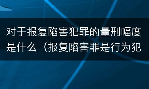 对于报复陷害犯罪的量刑幅度是什么（报复陷害罪是行为犯吗）